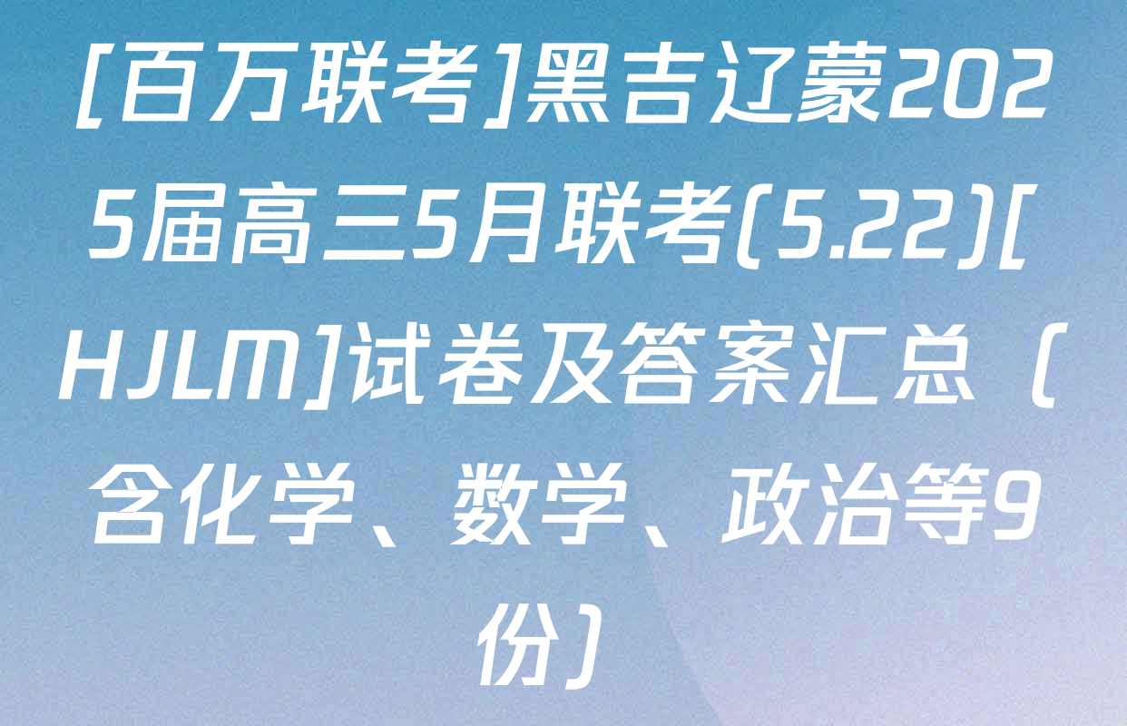 [百万联考]黑吉辽蒙2025届高三5月联考(5.22)[HJLM]试卷及答案汇总（含化学、数学、政治等9份）