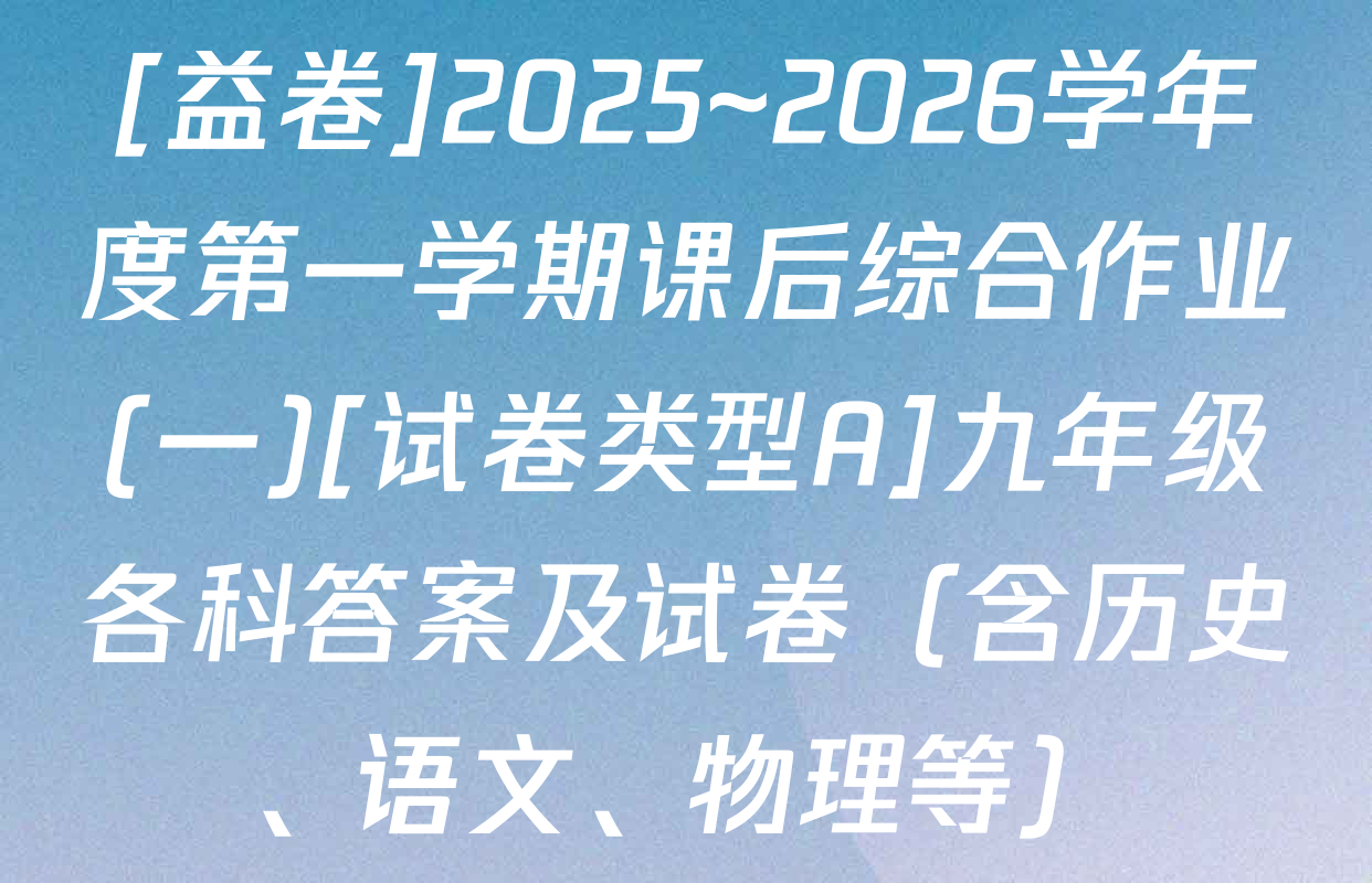 [益卷]2025~2026学年度第一学期课后综合作业(一)[试卷类型A]九年级各科答案及试卷（含历史、语文、物理等）
