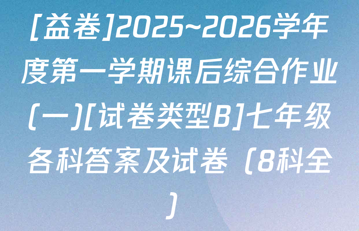 [益卷]2025~2026学年度第一学期课后综合作业(一)[试卷类型B]七年级各科答案及试卷（8科全）