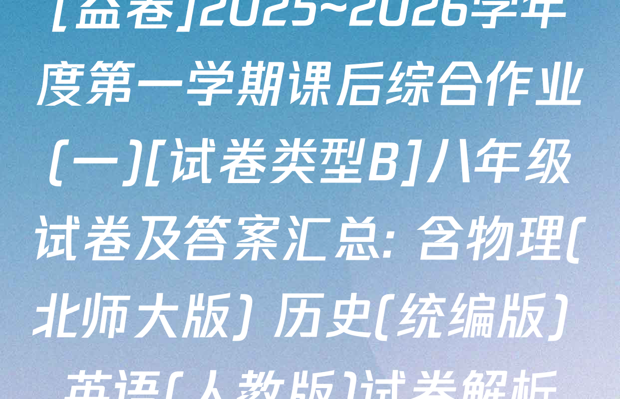 [益卷]2025~2026学年度第一学期课后综合作业(一)[试卷类型B]八年级试卷及答案汇总: 含物理(北师大版) 历史(统编版) 英语(人教版)试卷解析