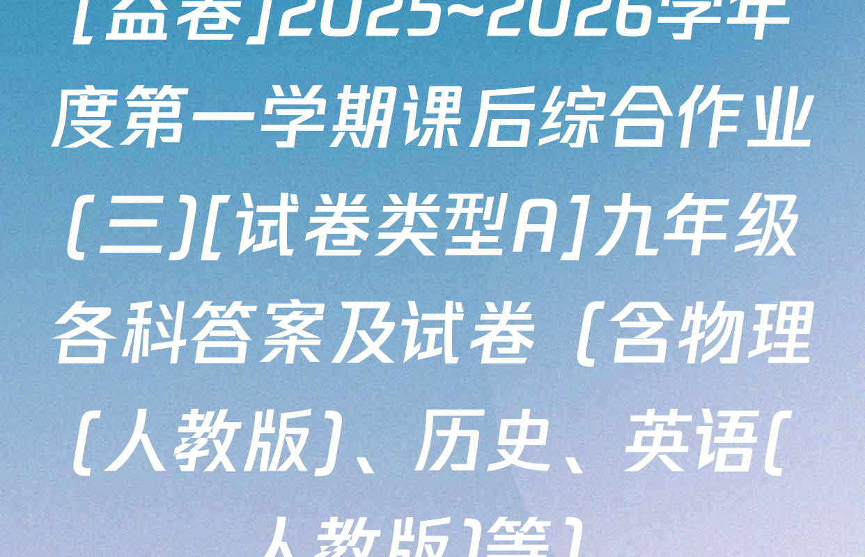 [益卷]2025~2026学年度第一学期课后综合作业(三)[试卷类型A]九年级各科答案及试卷（含物理(人教版)、历史、英语(人教版)等）