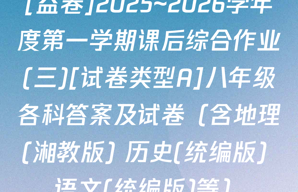 [益卷]2025~2026学年度第一学期课后综合作业(三)[试卷类型A]八年级各科答案及试卷（含地理(湘教版) 历史(统编版) 语文(统编版)等）