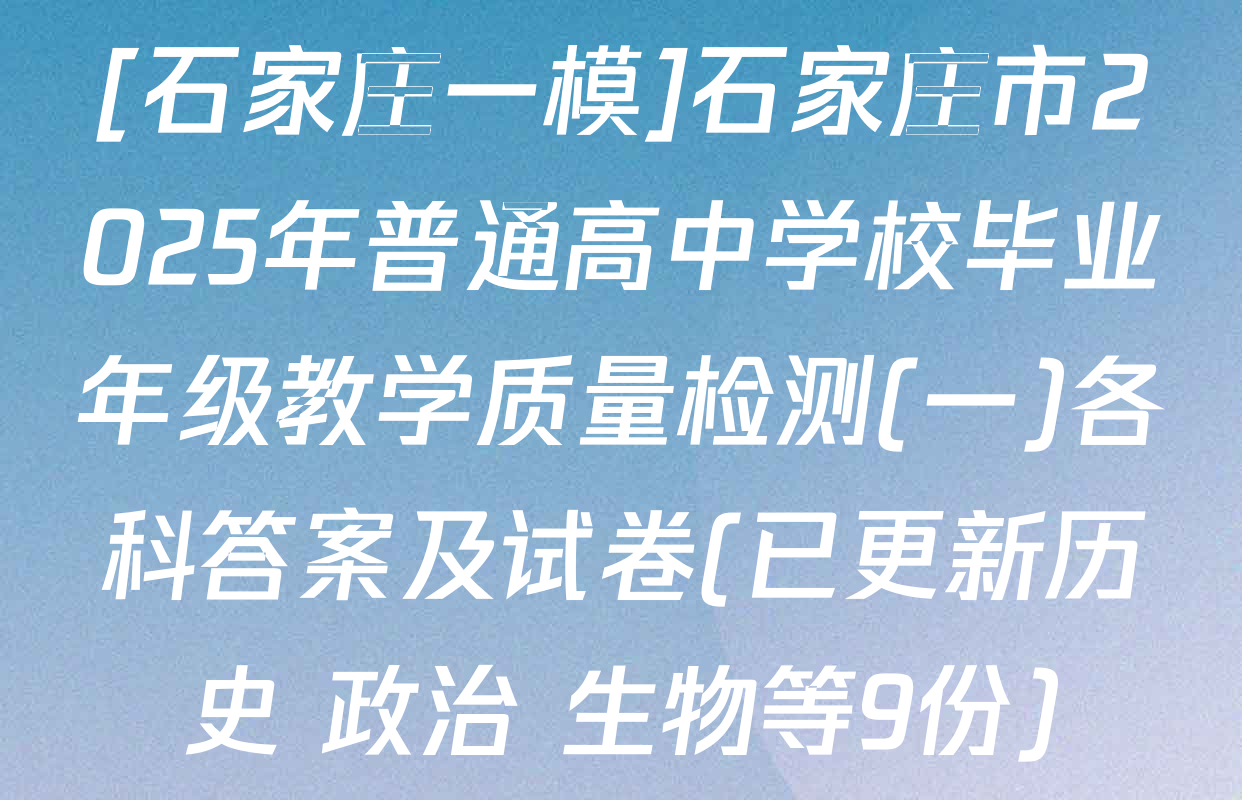 [石家庄一模]石家庄市2025年普通高中学校毕业年级教学质量检测(一)各科答案及试卷(已更新历史 政治 生物等9份)