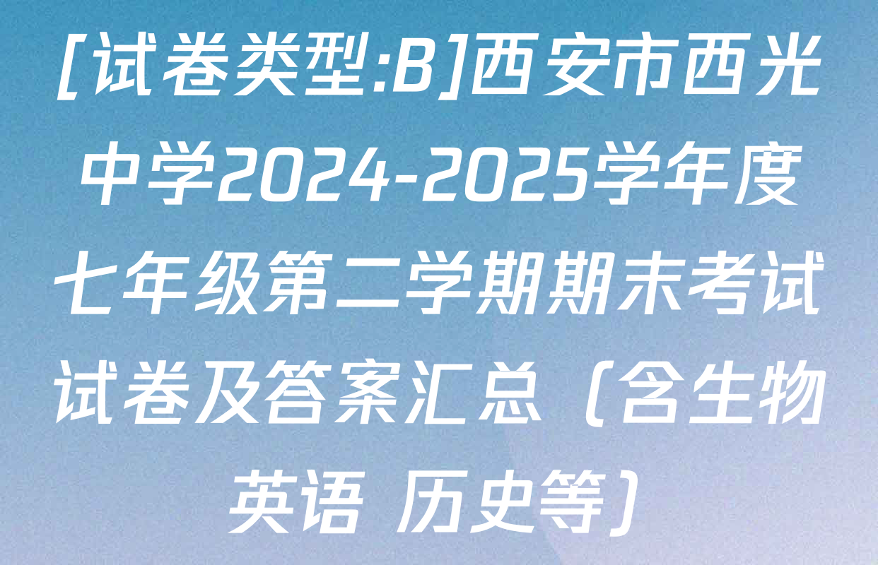 [试卷类型:B]西安市西光中学2024-2025学年度七年级第二学期期末考试试卷及答案汇总（含生物 英语 历史等）