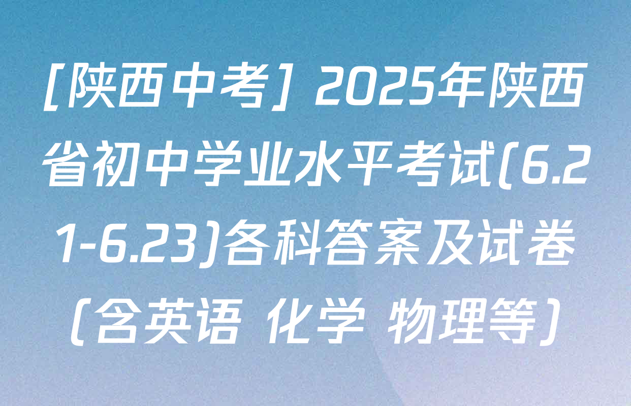 [陕西中考] 2025年陕西省初中学业水平考试(6.21-6.23)各科答案及试卷（含英语 化学 物理等）