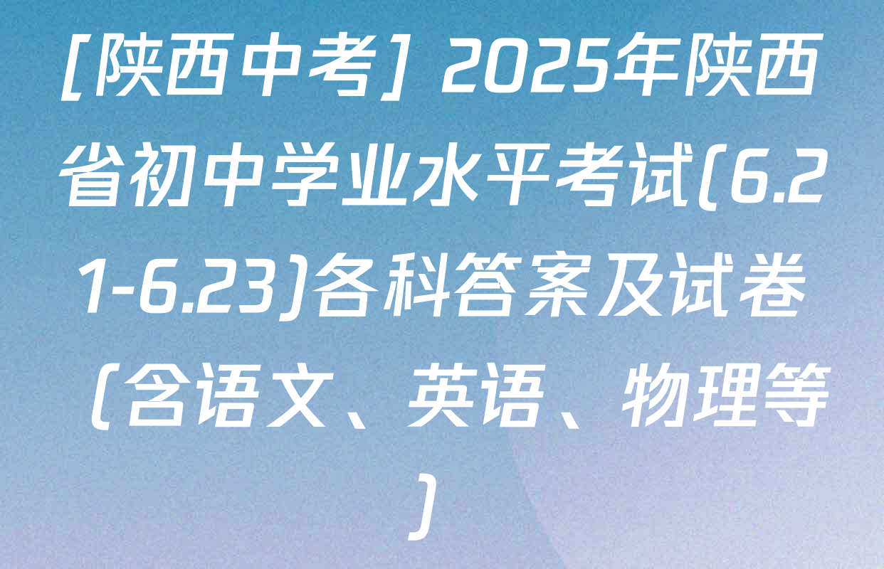 [陕西中考] 2025年陕西省初中学业水平考试(6.21-6.23)各科答案及试卷（含语文、英语、物理等）