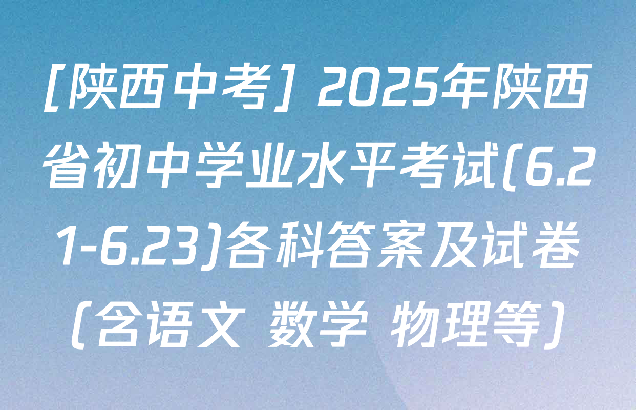 [陕西中考] 2025年陕西省初中学业水平考试(6.21-6.23)各科答案及试卷（含语文 数学 物理等）