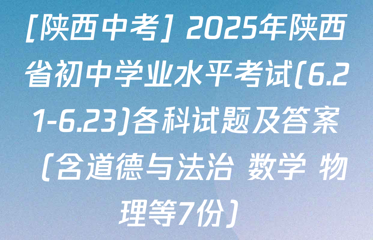 [陕西中考] 2025年陕西省初中学业水平考试(6.21-6.23)各科试题及答案（含道德与法治 数学 物理等7份）