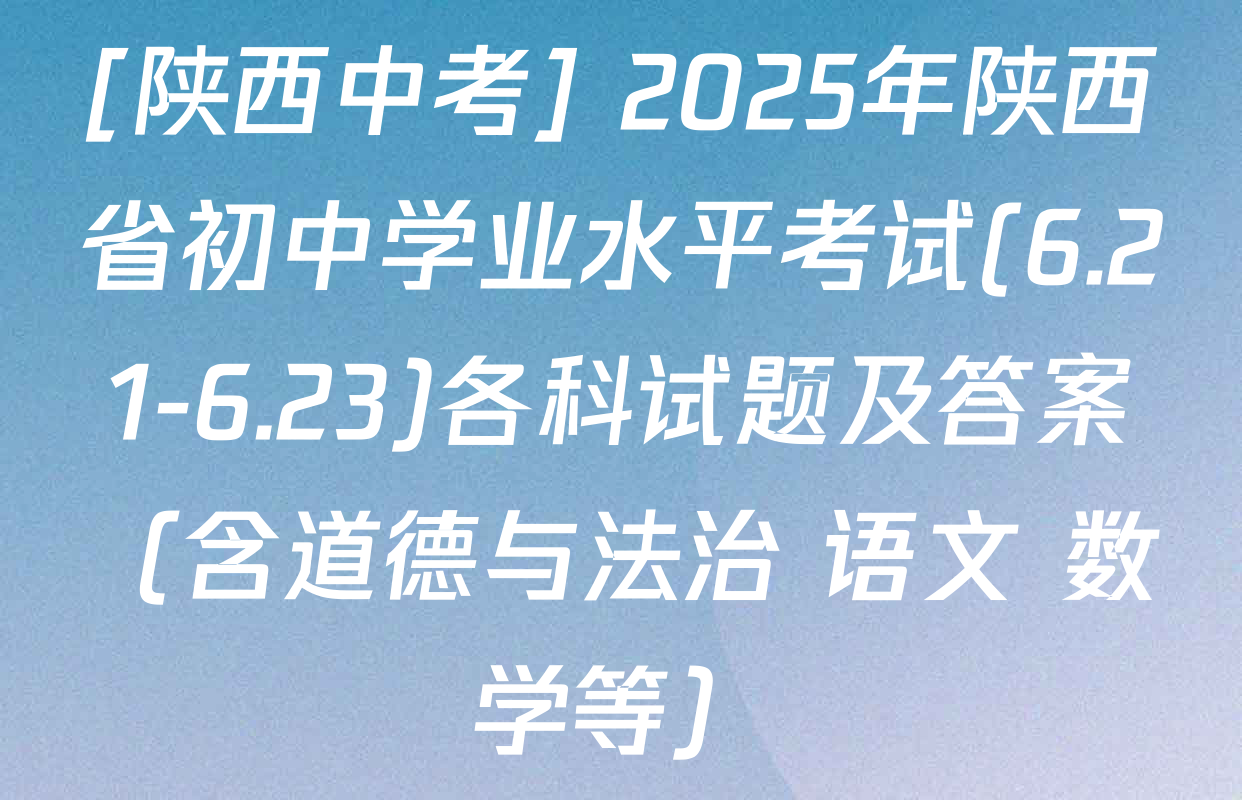 [陕西中考] 2025年陕西省初中学业水平考试(6.21-6.23)各科试题及答案（含道德与法治 语文 数学等）