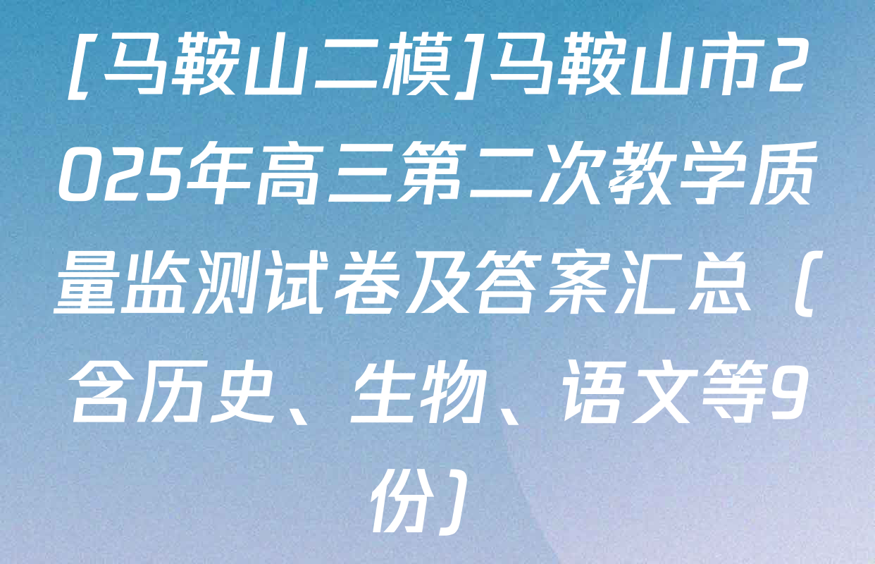 [马鞍山二模]马鞍山市2025年高三第二次教学质量监测试卷及答案汇总（含历史、生物、语文等9份）