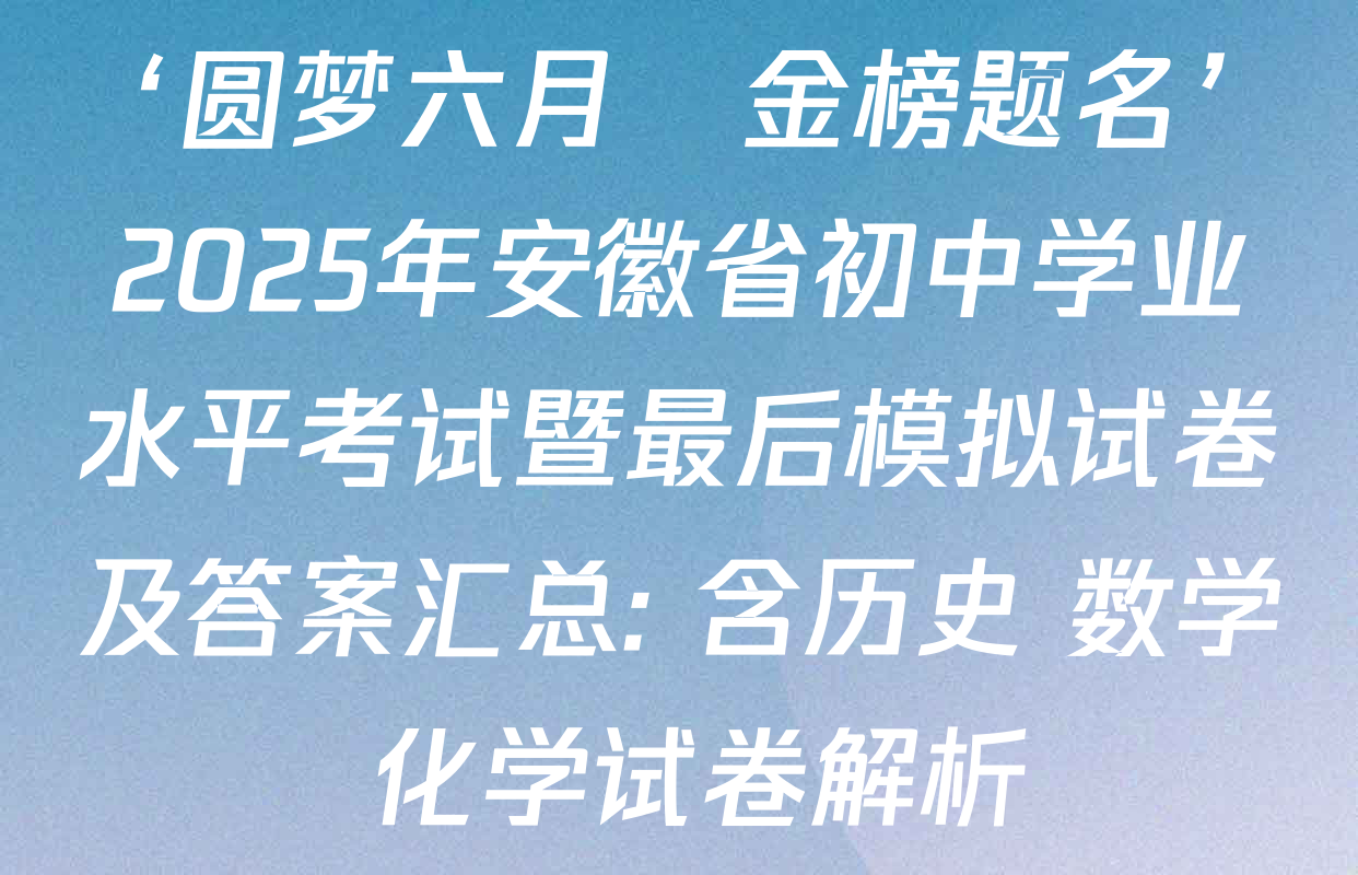 ‘圆梦六月•金榜题名’2025年安徽省初中学业水平考试暨最后模拟试卷及答案汇总: 含历史 数学 化学试卷解析