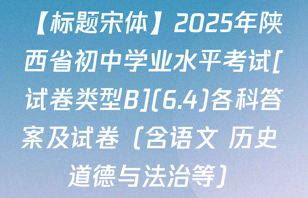 【标题宋体】2025年陕西省初中学业水平考试[试卷类型B](6.4)各科答案及试卷（含语文 历史 道德与法治等）
