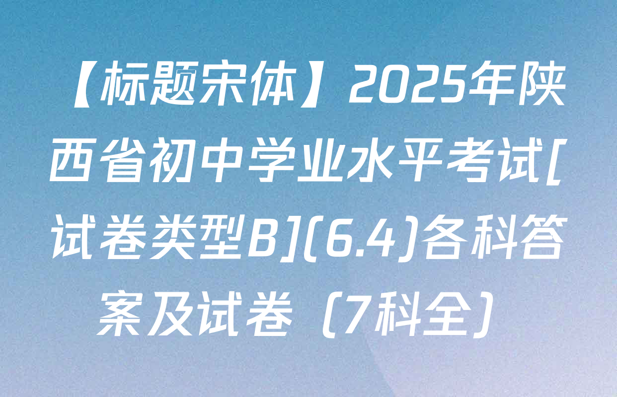 【标题宋体】2025年陕西省初中学业水平考试[试卷类型B](6.4)各科答案及试卷（7科全）