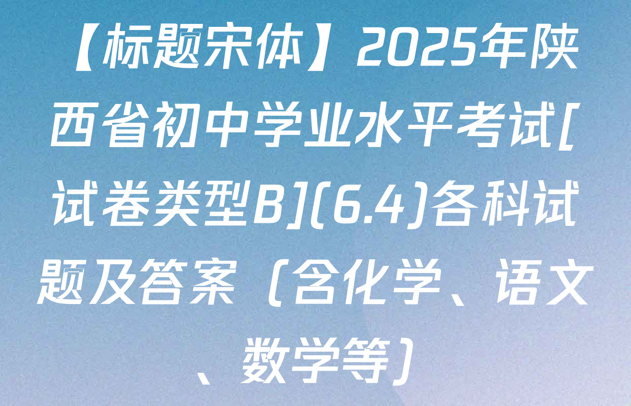 【标题宋体】2025年陕西省初中学业水平考试[试卷类型B](6.4)各科试题及答案（含化学、语文、数学等）