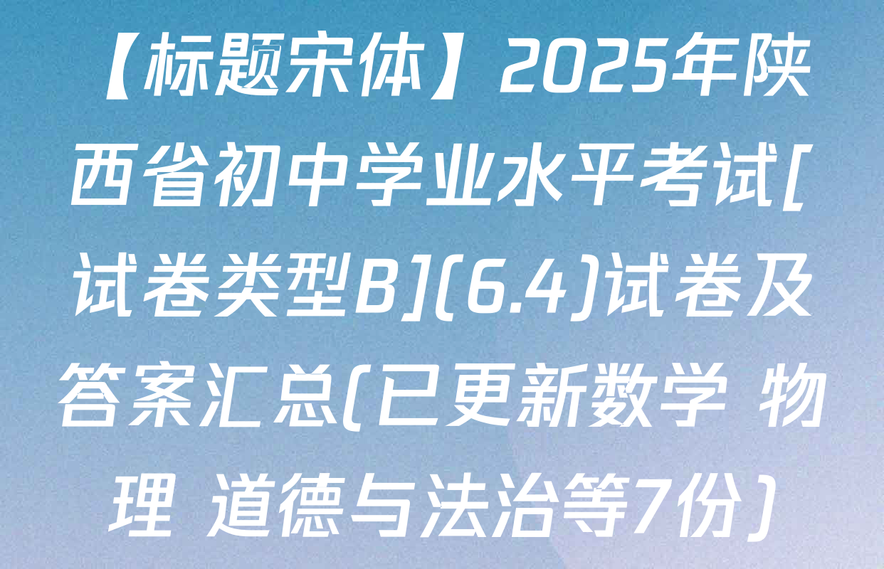 【标题宋体】2025年陕西省初中学业水平考试[试卷类型B](6.4)试卷及答案汇总(已更新数学 物理 道德与法治等7份)