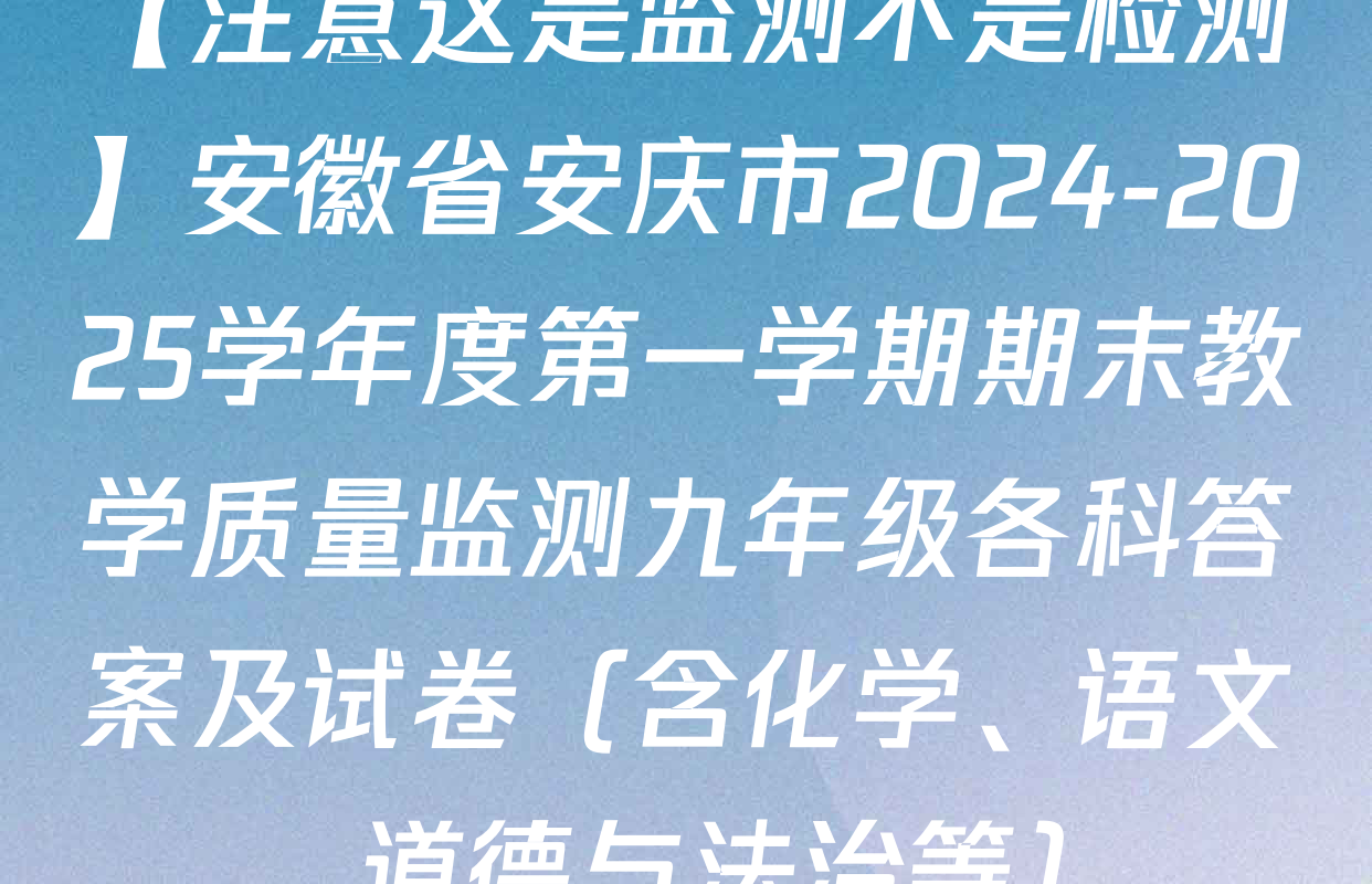 【注意这是监测不是检测】安徽省安庆市2024-2025学年度第一学期期末教学质量监测九年级各科答案及试卷（含化学、语文、道德与法治等）