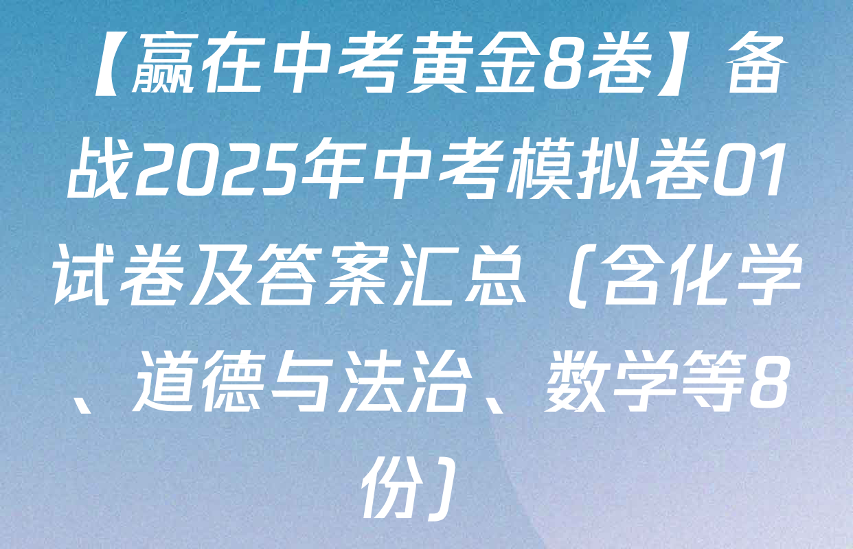 【赢在中考黄金8卷】备战2025年中考模拟卷01试卷及答案汇总(含化学、道德与法治、数学等8份)-考试资讯-知嘛答案网