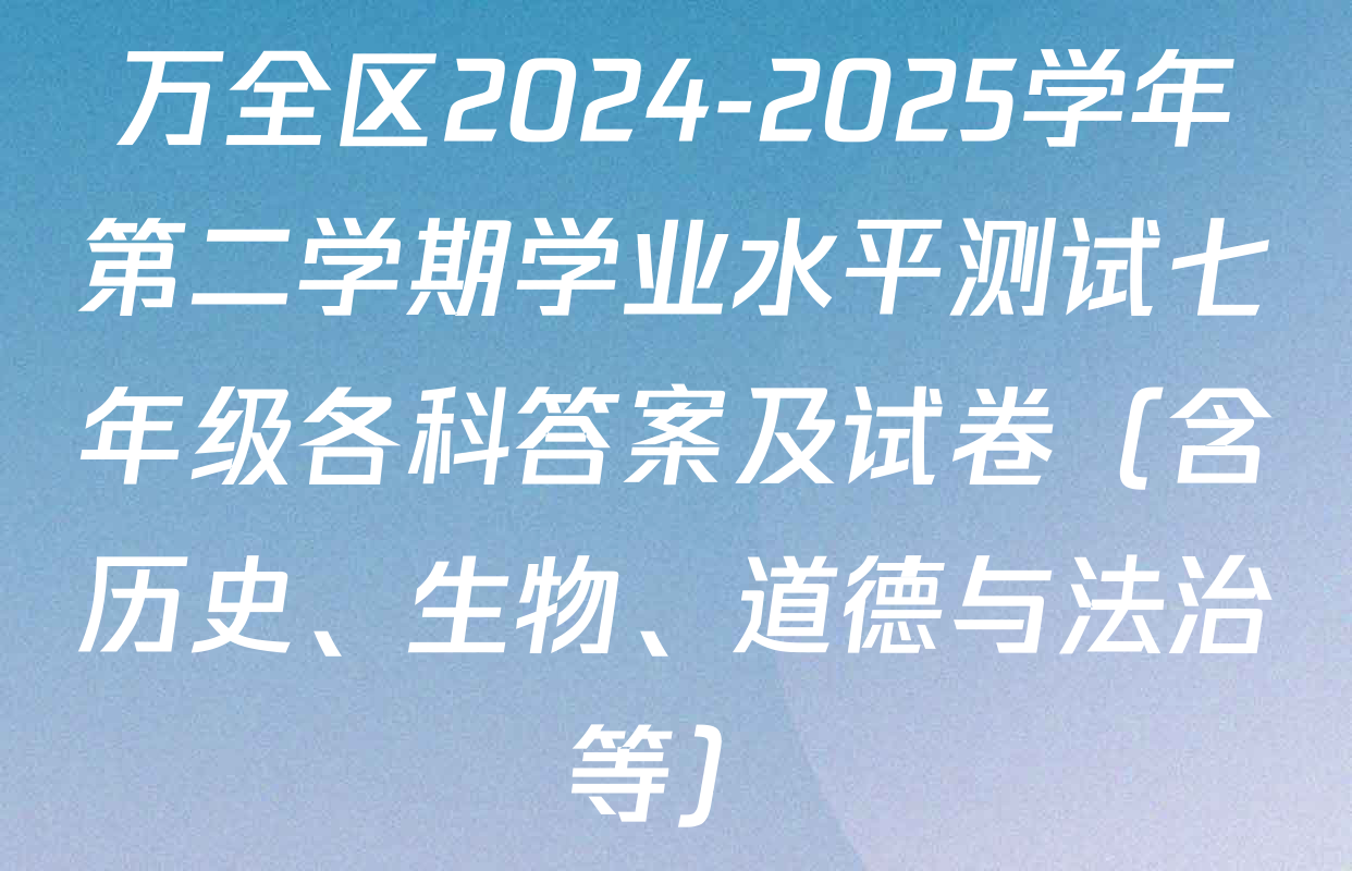 万全区2024-2025学年第二学期学业水平测试七年级各科答案及试卷（含历史、生物、道德与法治等）