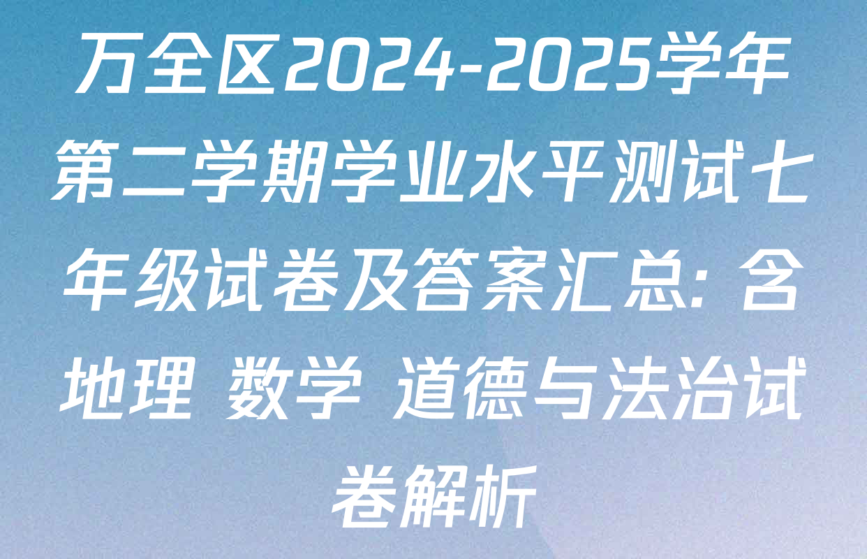万全区2024-2025学年第二学期学业水平测试七年级试卷及答案汇总: 含地理 数学 道德与法治试卷解析