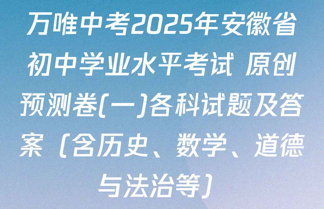 万唯中考2025年安徽省初中学业水平考试 原创预测卷(一)各科试题及答案（含历史、数学、道德与法治等）