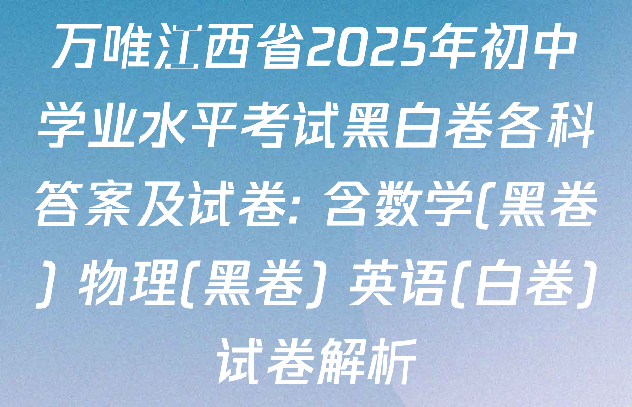 万唯江西省2025年初中学业水平考试黑白卷各科答案及试卷: 含数学(黑卷) 物理(黑卷) 英语(白卷)试卷解析