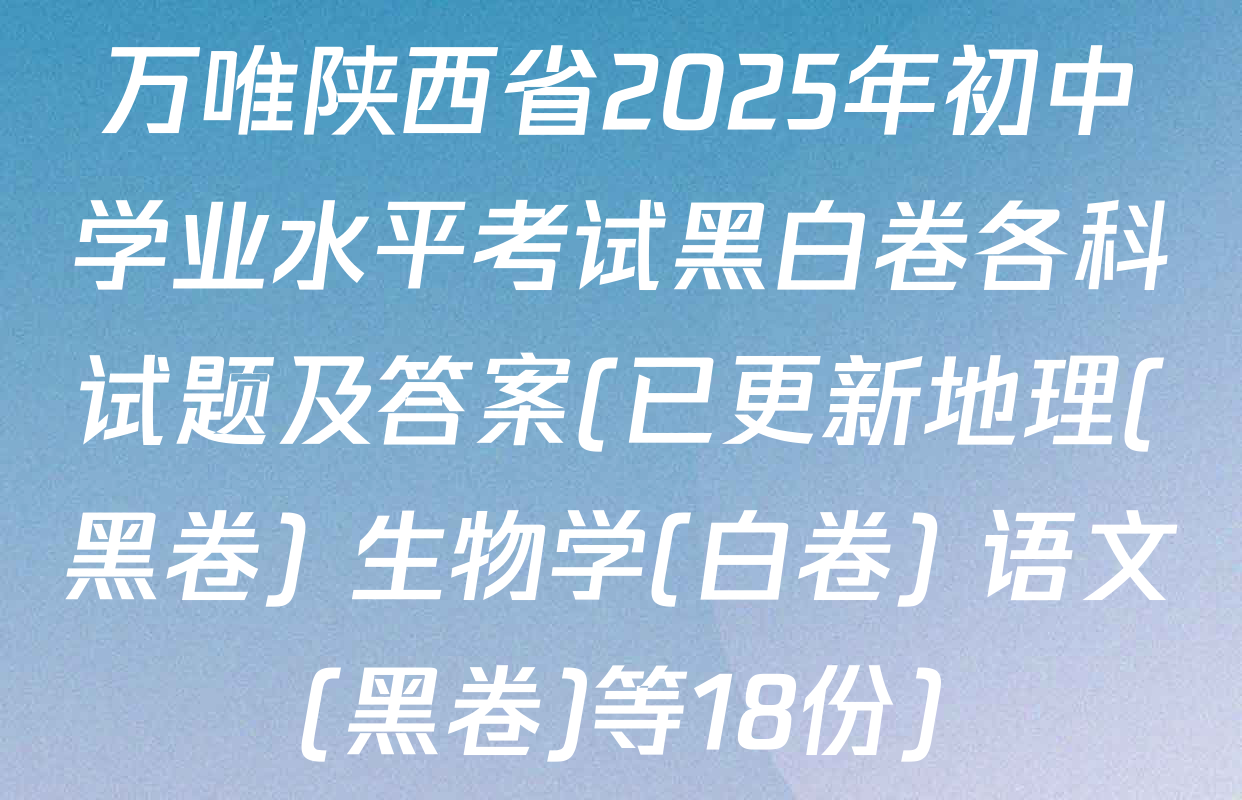 万唯陕西省2025年初中学业水平考试黑白卷各科试题及答案(已更新地理(黑卷) 生物学(白卷) 语文(黑卷)等18份)