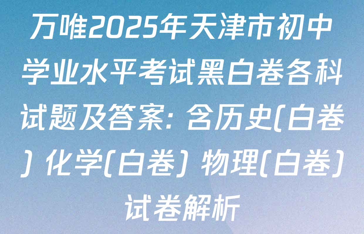 万唯2025年天津市初中学业水平考试黑白卷各科试题及答案: 含历史(白卷) 化学(白卷) 物理(白卷)试卷解析