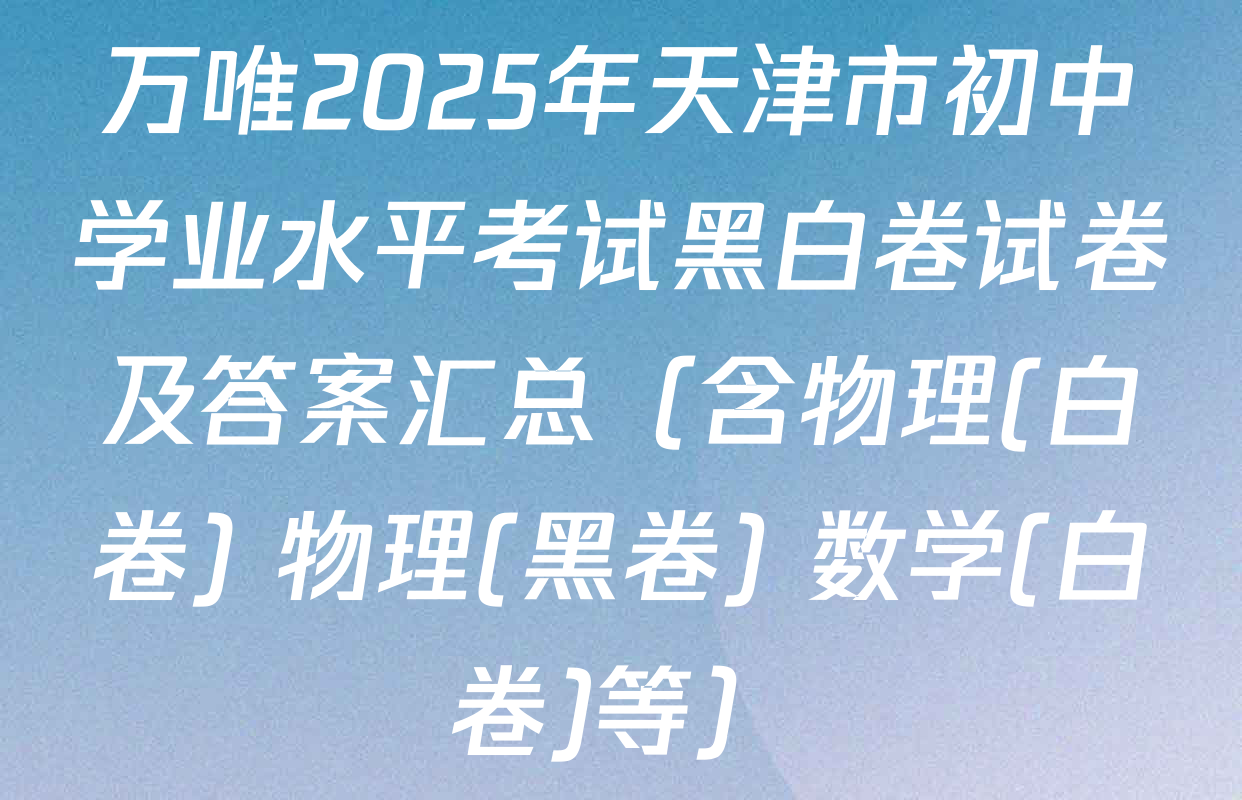 万唯2025年天津市初中学业水平考试黑白卷试卷及答案汇总（含物理(白卷) 物理(黑卷) 数学(白卷)等）