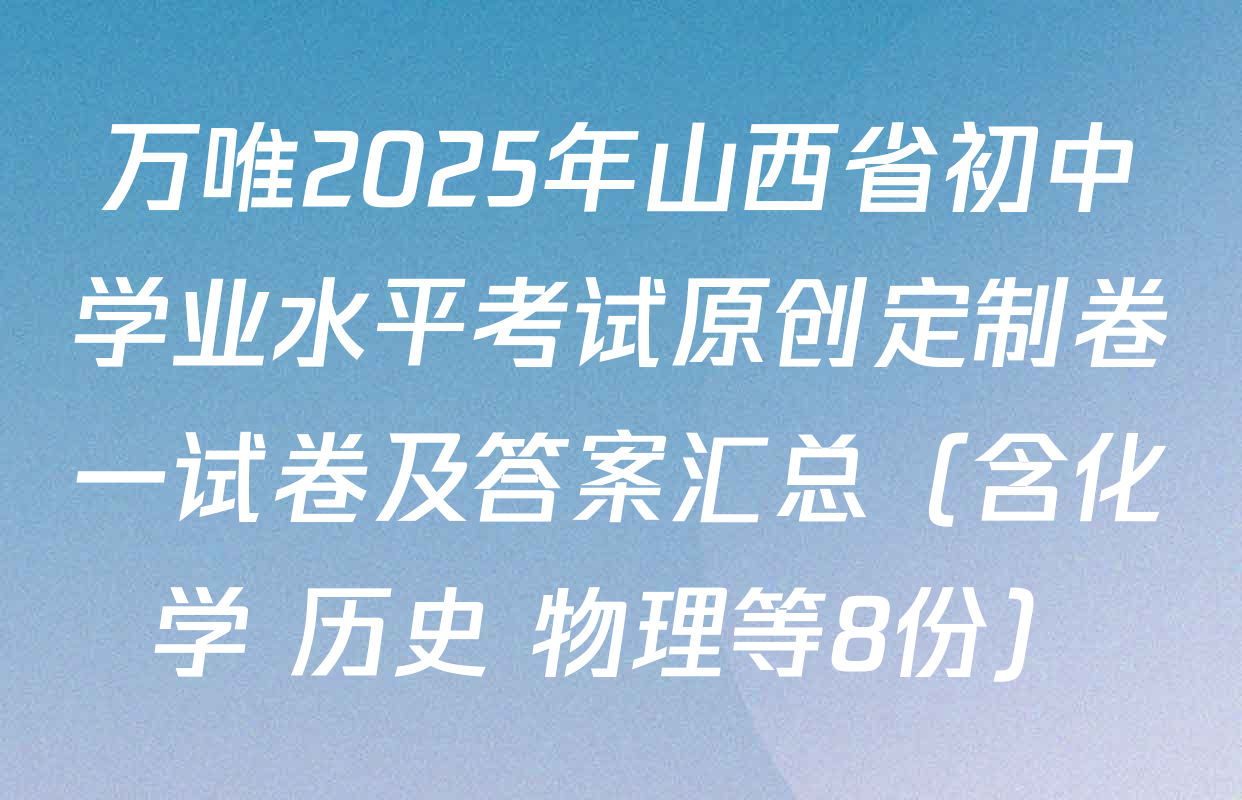 万唯2025年山西省初中学业水平考试原创定制卷一试卷及答案汇总（含化学 历史 物理等8份）
