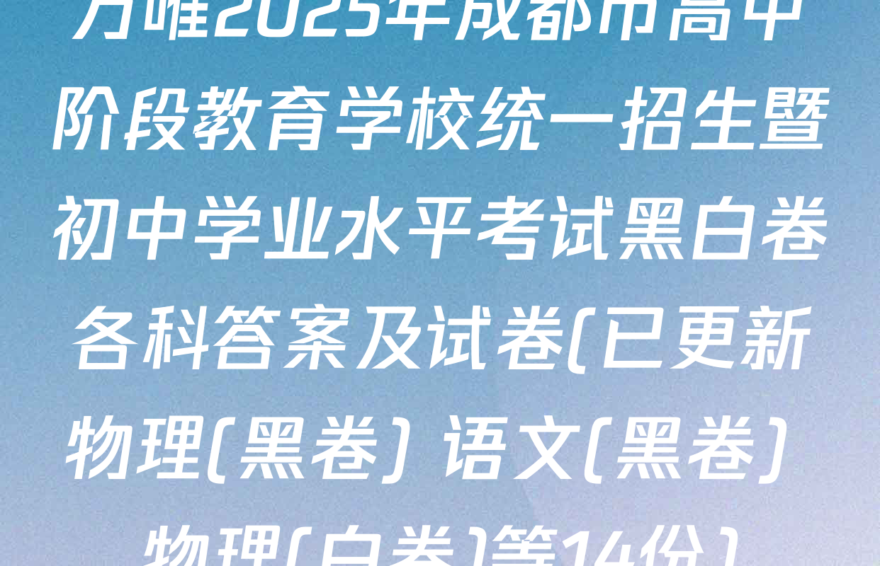 万唯2025年成都市高中阶段教育学校统一招生暨初中学业水平考试黑白卷各科答案及试卷(已更新物理(黑卷) 语文(黑卷) 物理(白卷)等14份)