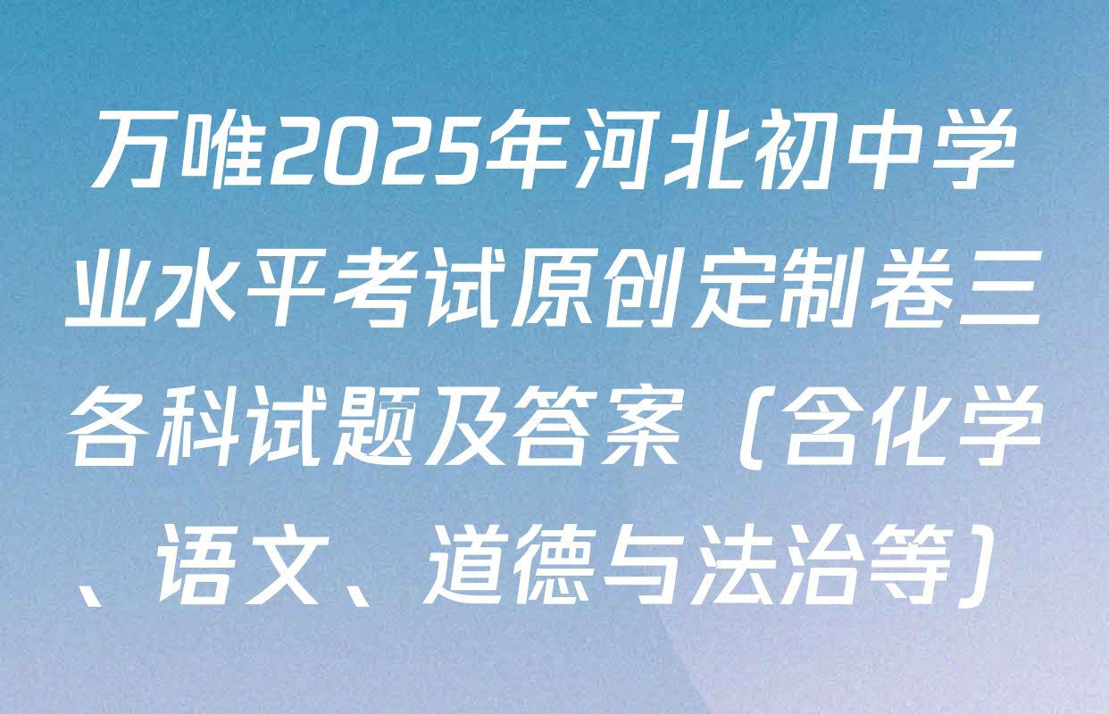 万唯2025年河北初中学业水平考试原创定制卷三各科试题及答案（含化学、语文、道德与法治等）