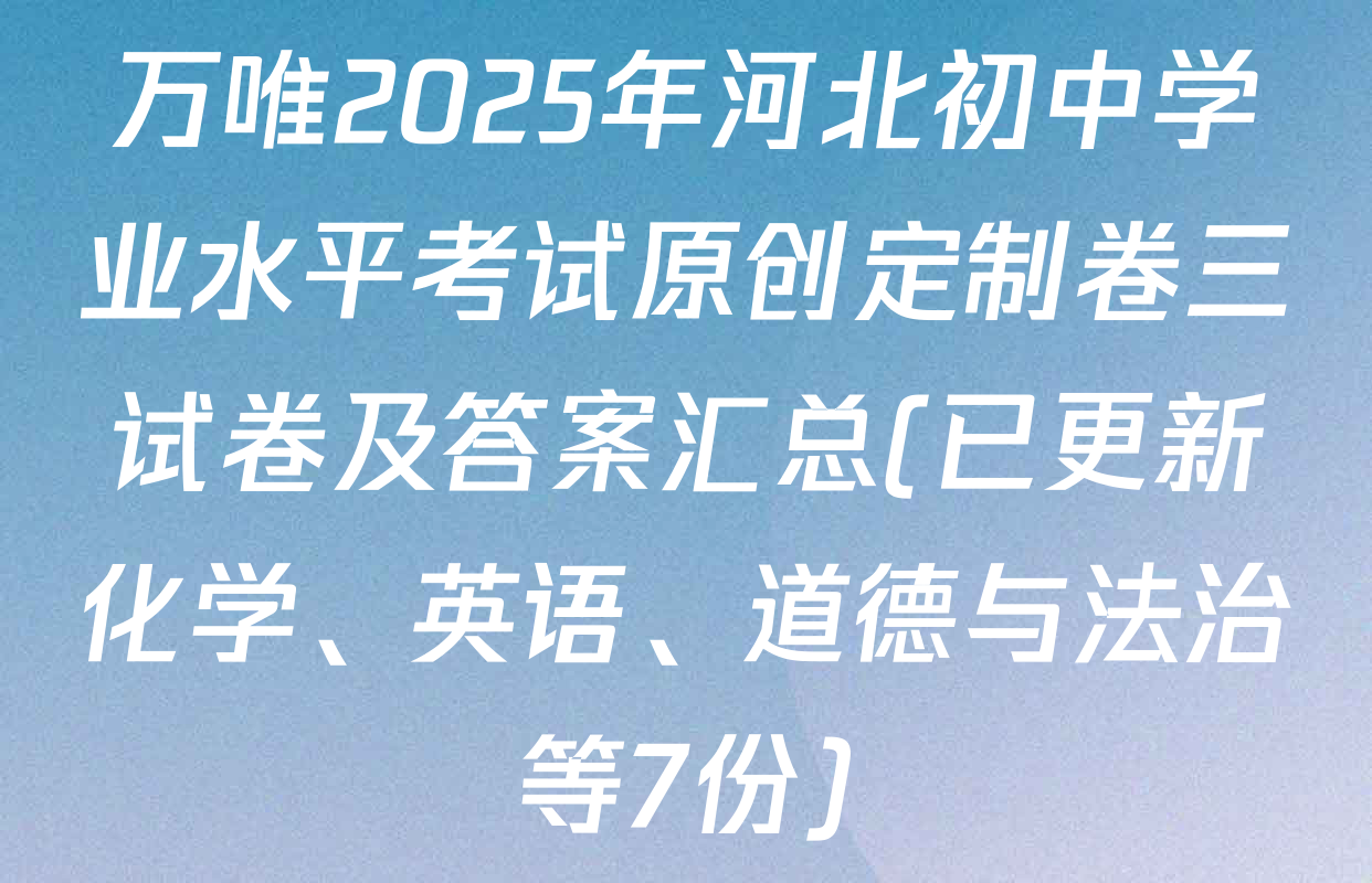 万唯2025年河北初中学业水平考试原创定制卷三试卷及答案汇总(已更新化学、英语、道德与法治等7份)