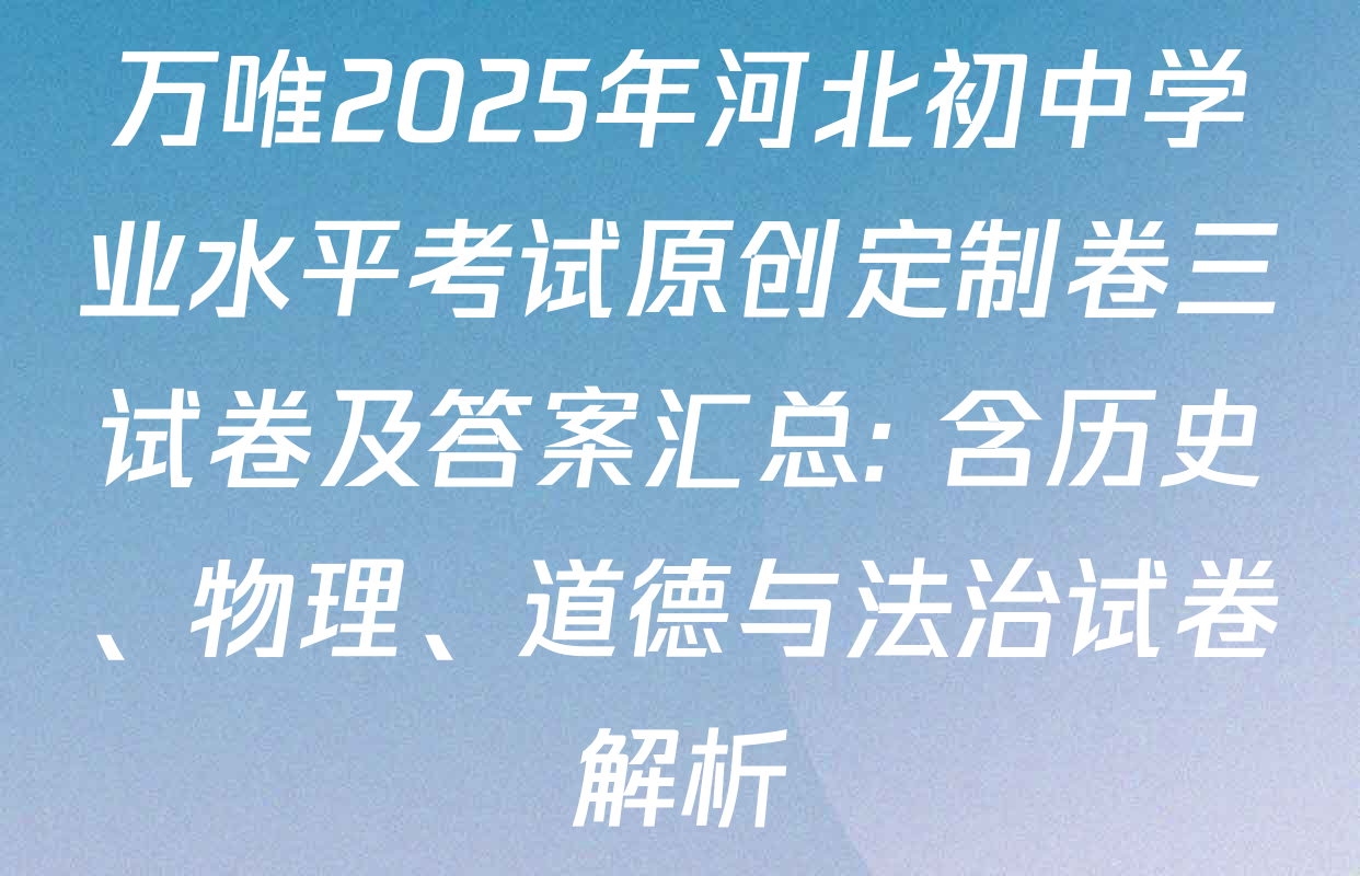 万唯2025年河北初中学业水平考试原创定制卷三试卷及答案汇总: 含历史、物理、道德与法治试卷解析