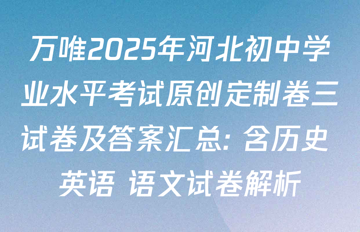 万唯2025年河北初中学业水平考试原创定制卷三试卷及答案汇总: 含历史 英语 语文试卷解析