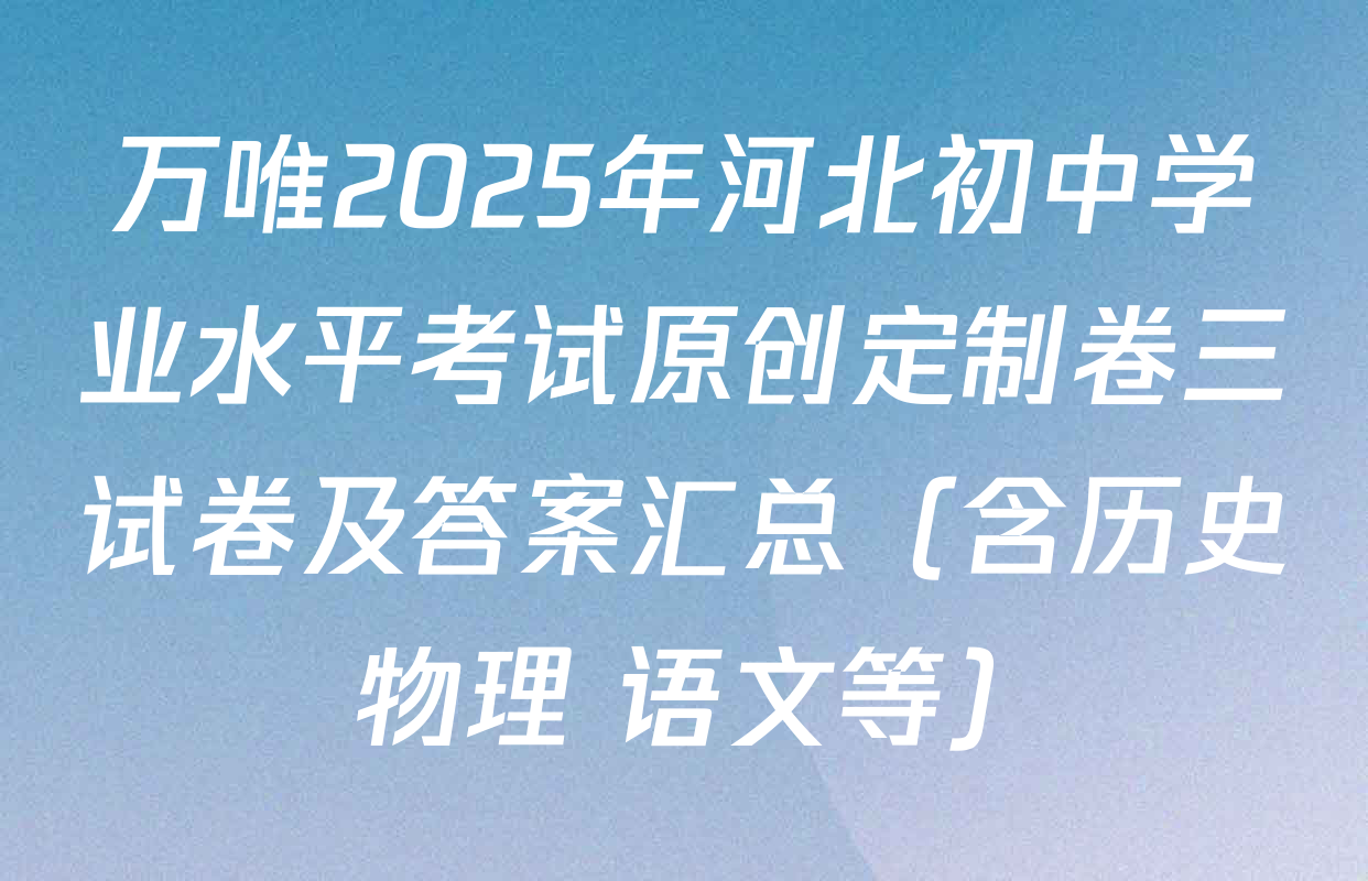 万唯2025年河北初中学业水平考试原创定制卷三试卷及答案汇总（含历史 物理 语文等）