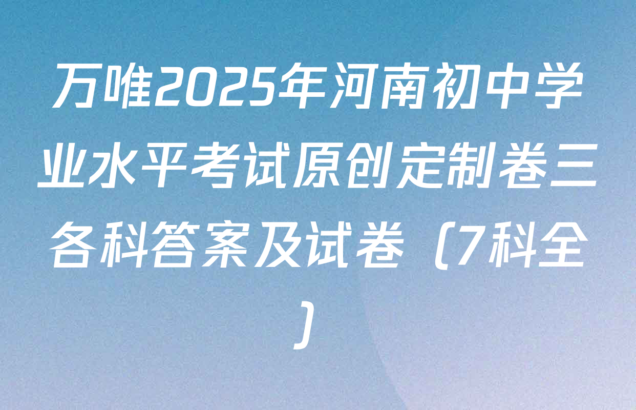 万唯2025年河南初中学业水平考试原创定制卷三各科答案及试卷（7科全）