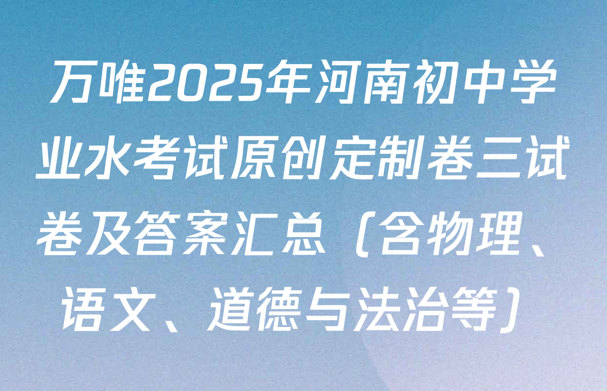 万唯2025年河南初中学业水考试原创定制卷三试卷及答案汇总（含物理、语文、道德与法治等）
