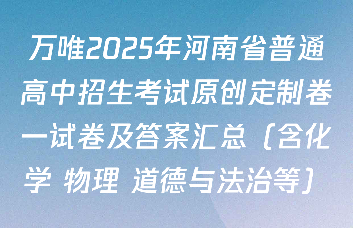 万唯2025年河南省普通高中招生考试原创定制卷一试卷及答案汇总（含化学 物理 道德与法治等）