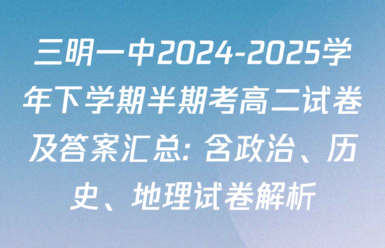 三明一中2024-2025学年下学期半期考高二试卷及答案汇总: 含政治、历史、地理试卷解析