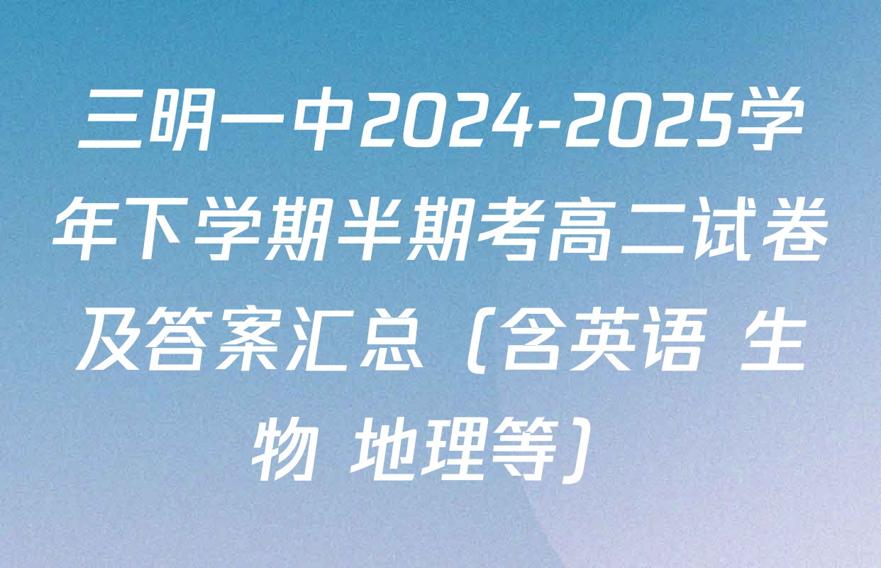 三明一中2024-2025学年下学期半期考高二试卷及答案汇总（含英语 生物 地理等）