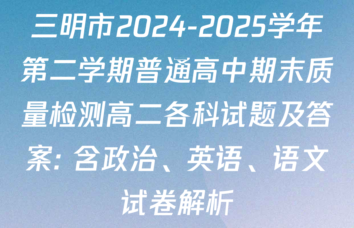 三明市2024-2025学年第二学期普通高中期末质量检测高二各科试题及答案: 含政治、英语、语文试卷解析