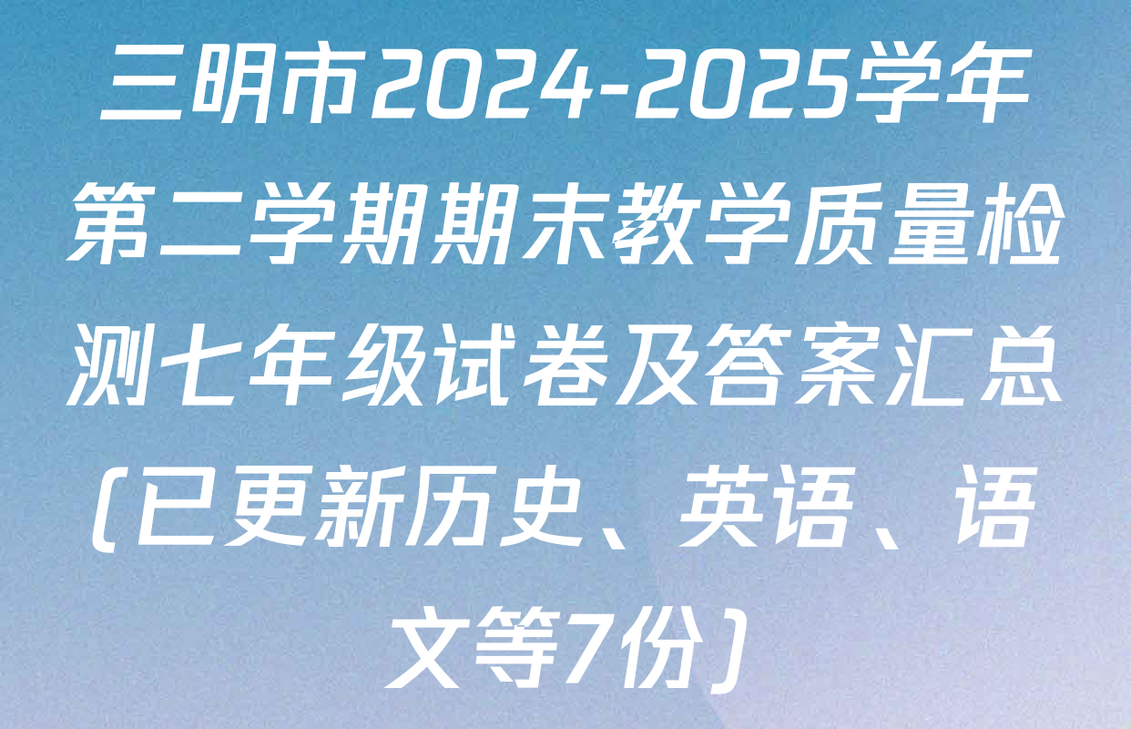 三明市2024-2025学年第二学期期末教学质量检测七年级试卷及答案汇总(已更新历史、英语、语文等7份)