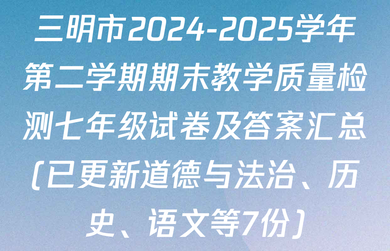 三明市2024-2025学年第二学期期末教学质量检测七年级试卷及答案汇总(已更新道德与法治、历史、语文等7份)