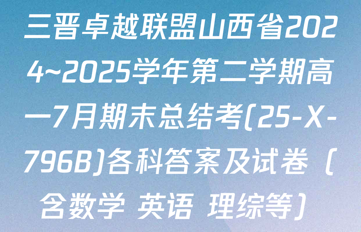 三晋卓越联盟山西省2024~2025学年第二学期高一7月期末总结考(25-X-796B)各科答案及试卷（含数学 英语 理综等）
