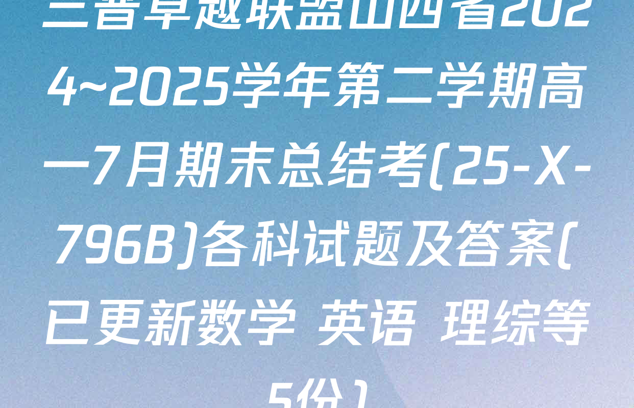 三晋卓越联盟山西省2024~2025学年第二学期高一7月期末总结考(25-X-796B)各科试题及答案(已更新数学 英语 理综等5份)
