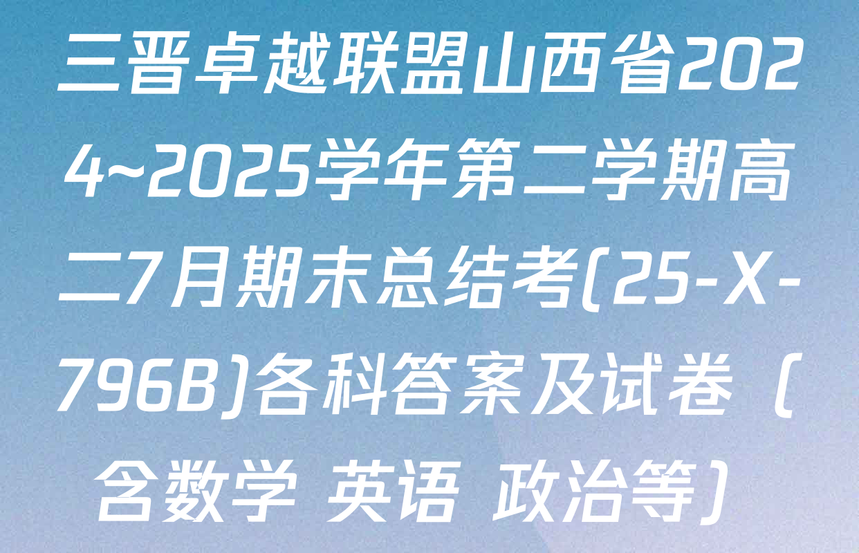 三晋卓越联盟山西省2024~2025学年第二学期高二7月期末总结考(25-X-796B)各科答案及试卷（含数学 英语 政治等）