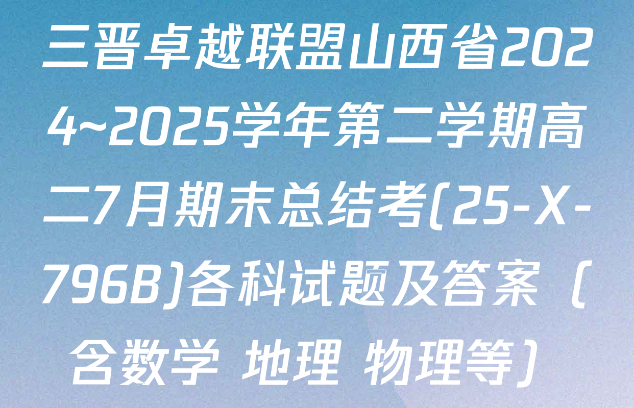 三晋卓越联盟山西省2024~2025学年第二学期高二7月期末总结考(25-X-796B)各科试题及答案（含数学 地理 物理等）