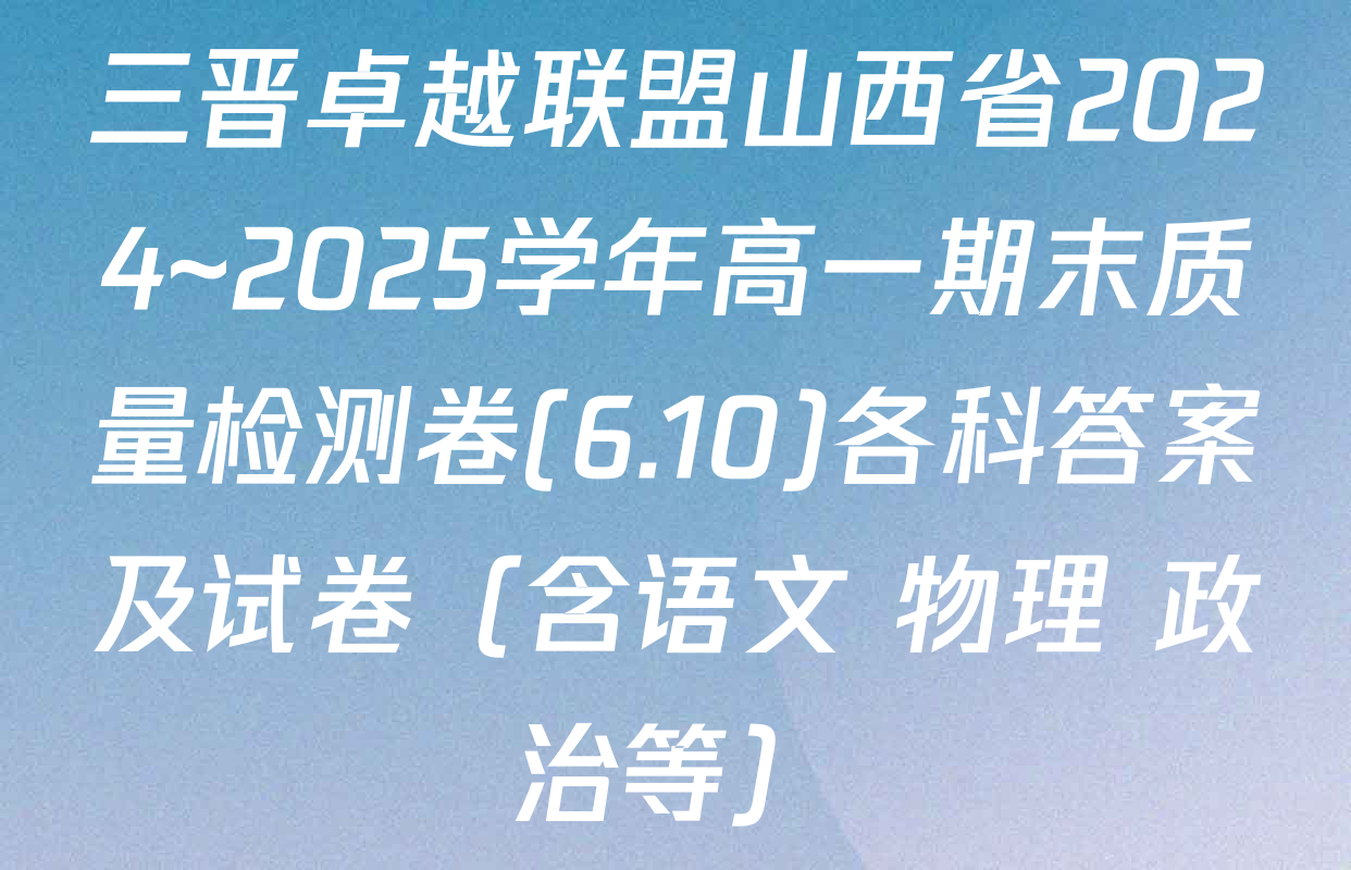 三晋卓越联盟山西省2024~2025学年高一期末质量检测卷(6.10)各科答案及试卷（含语文 物理 政治等）
