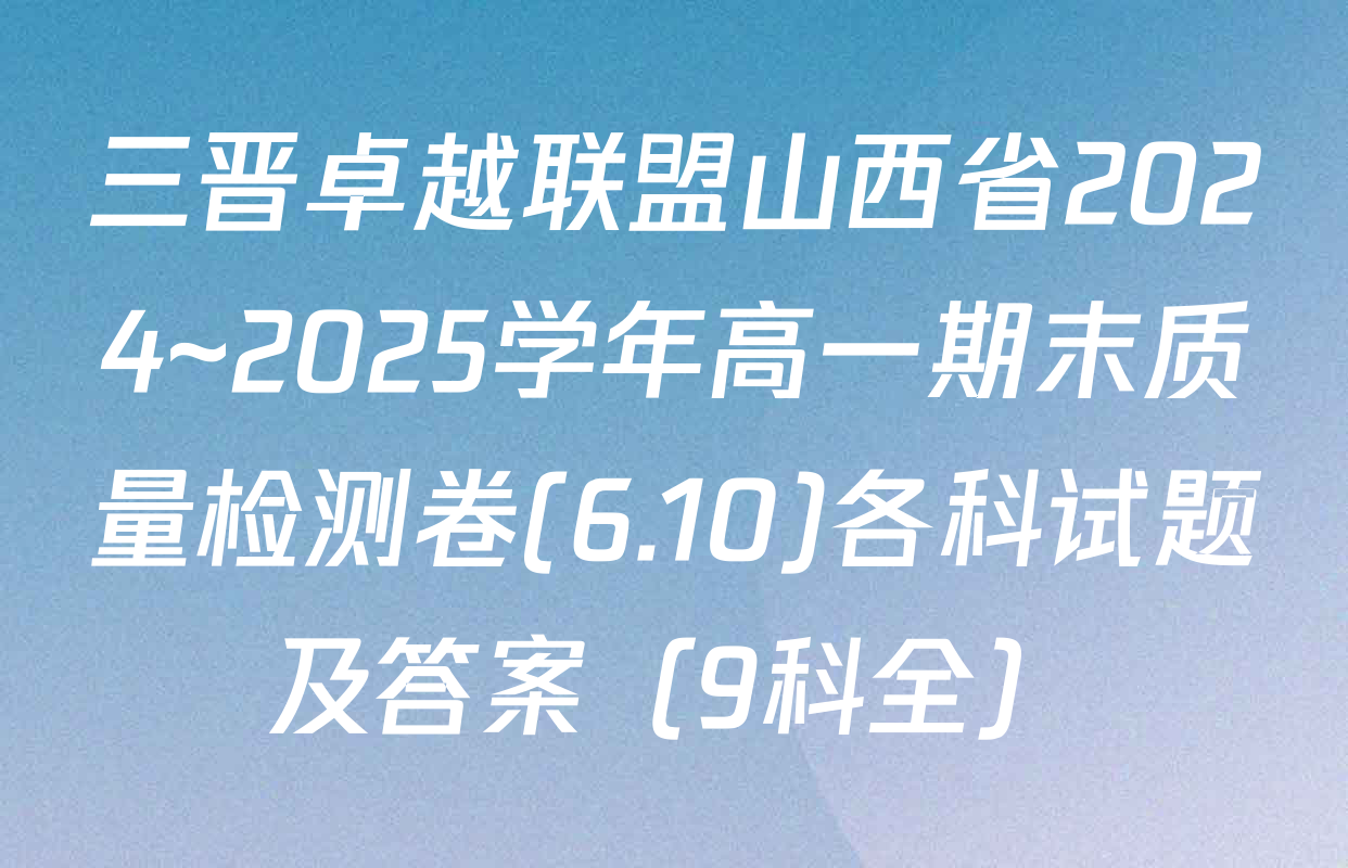 三晋卓越联盟山西省2024~2025学年高一期末质量检测卷(6.10)各科试题及答案（9科全）