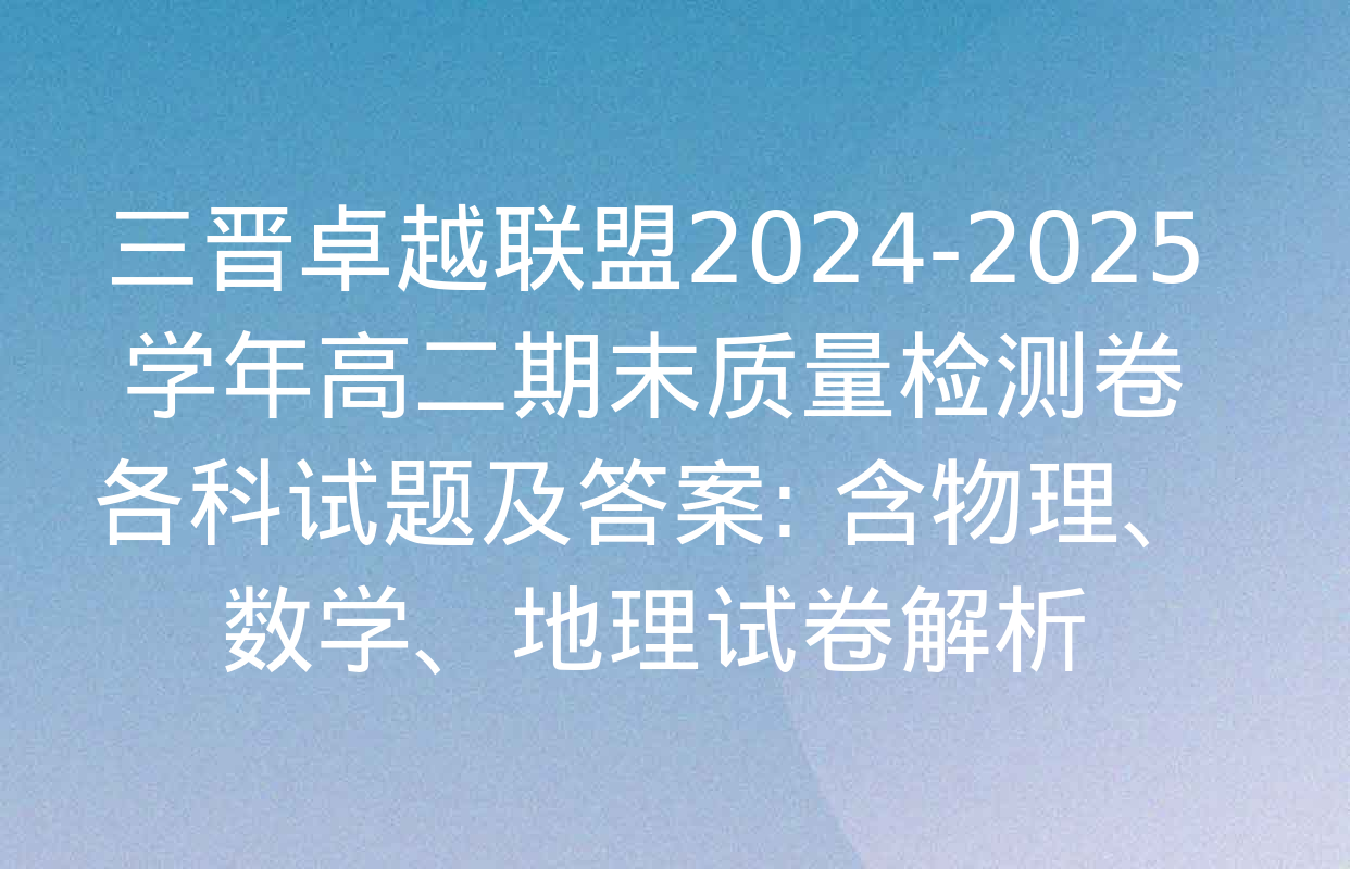 三晋卓越联盟2024-2025学年高二期末质量检测卷各科试题及答案: 含物理、数学、地理试卷解析